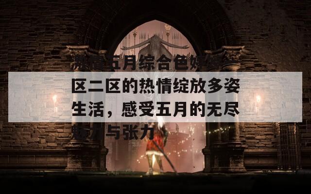 激情五月综合色婷婷一区二区的热情绽放多姿生活，感受五月的无尽魅力与张力