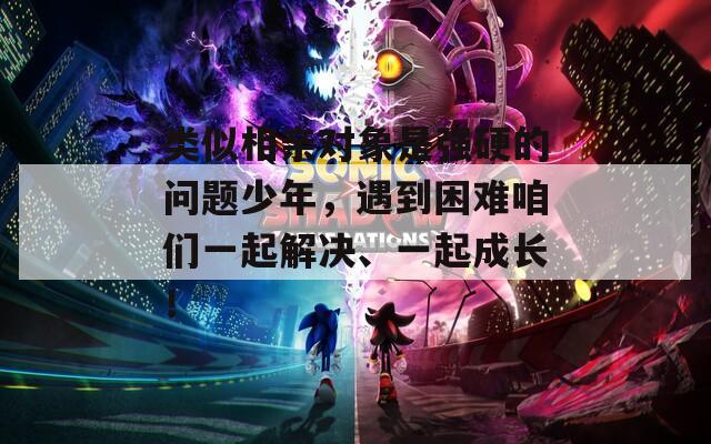 类似相亲对象是强硬的问题少年，遇到困难咱们一起解决、一起成长！