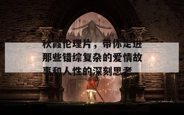 秋霞伦理片，带你走进那些错综复杂的爱情故事和人性的深刻思考