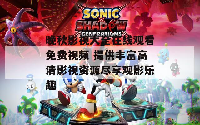 晚秋影视大全在线观看免费视频 提供丰富高清影视资源尽享观影乐趣