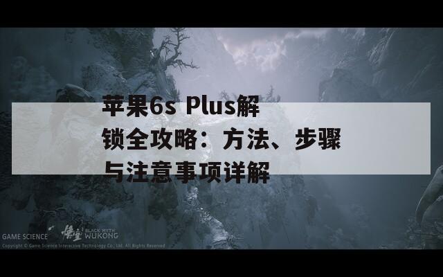 苹果6s Plus解锁全攻略：方法、步骤与注意事项详解