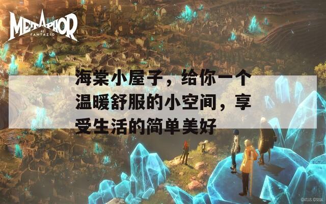 海棠小屋子，给你一个温暖舒服的小空间，享受生活的简单美好