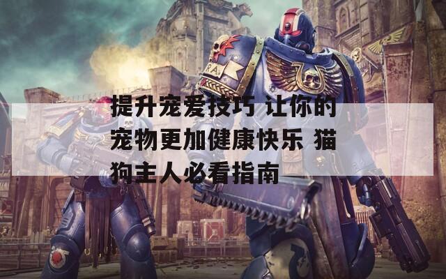 提升宠爱技巧 让你的宠物更加健康快乐 猫狗主人必看指南