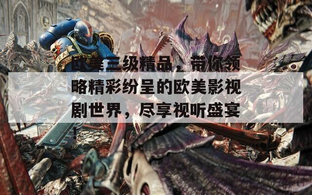 欧美三级精品，带你领略精彩纷呈的欧美影视剧世界，尽享视听盛宴！