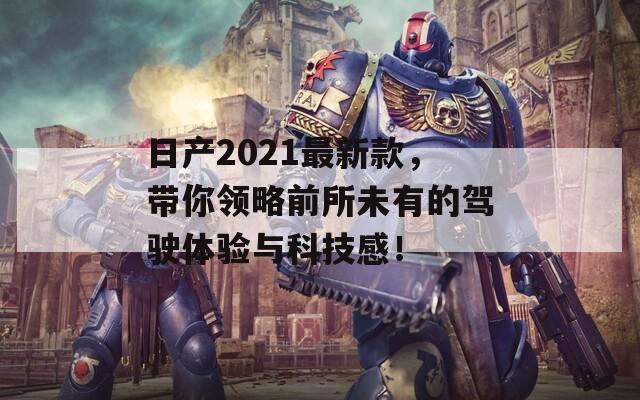日产2021最新款，带你领略前所未有的驾驶体验与科技感！