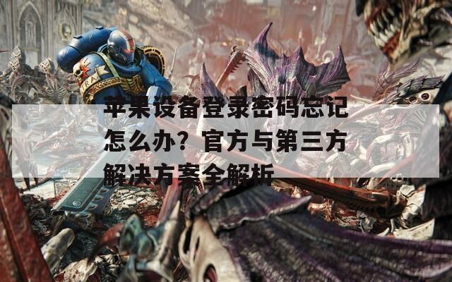 苹果设备登录密码忘记怎么办？官方与第三方解决方案全解析