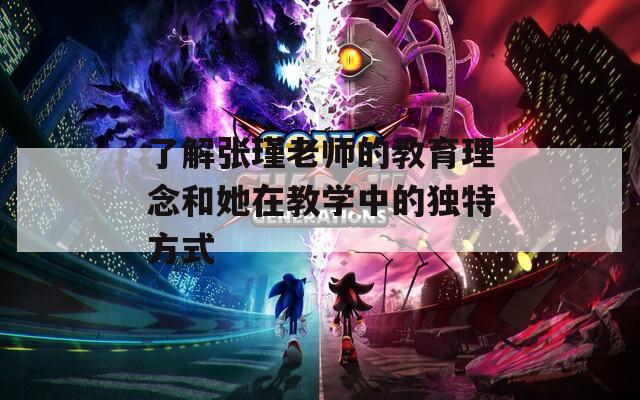 了解张瑾老师的教育理念和她在教学中的独特方式