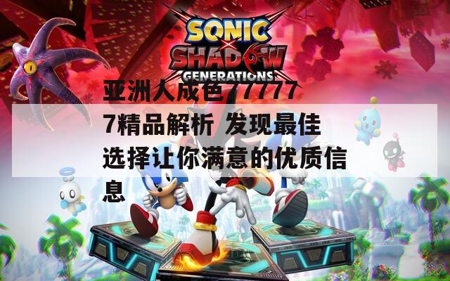 亚洲人成色777777精品解析 发现最佳选择让你满意的优质信息