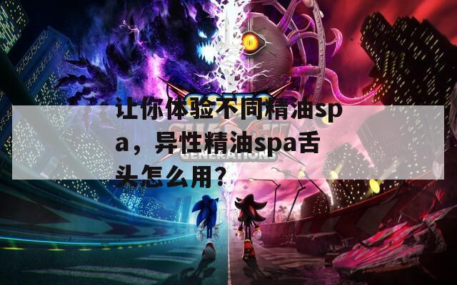 让你体验不同精油spa，异性精油spa舌头怎么用？