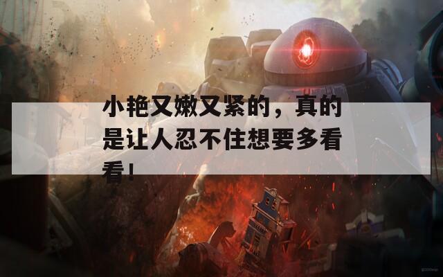 小艳又嫩又紧的，真的是让人忍不住想要多看看！