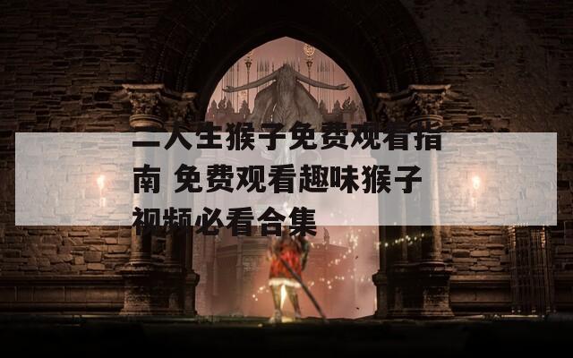二人生猴子免费观看指南 免费观看趣味猴子视频必看合集