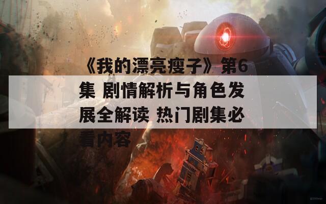 《我的漂亮瘦子》第6集 剧情解析与角色发展全解读 热门剧集必看内容