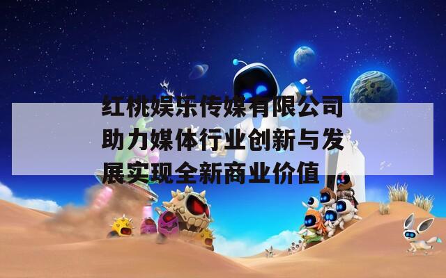 红桃娱乐传媒有限公司助力媒体行业创新与发展实现全新商业价值