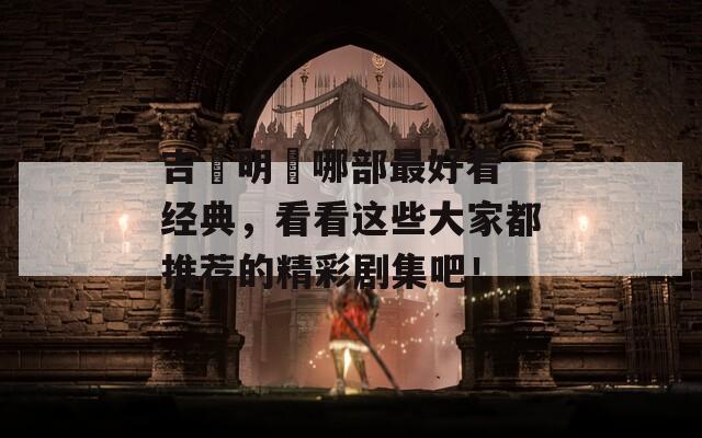 吉沢明歩哪部最好看 经典，看看这些大家都推荐的精彩剧集吧！