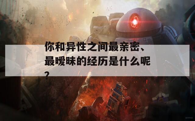 你和异性之间最亲密、最暧昧的经历是什么呢？