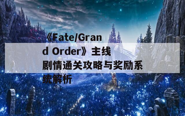 《Fate/Grand Order》主线剧情通关攻略与奖励系统解析