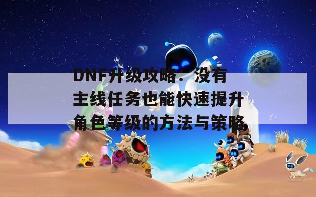 DNF升级攻略：没有主线任务也能快速提升角色等级的方法与策略