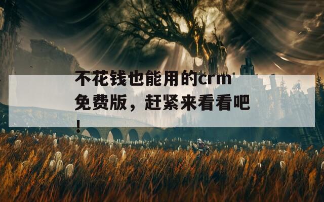 不花钱也能用的crm免费版，赶紧来看看吧！
