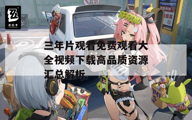 三年片观看免费观看大全视频下载高品质资源汇总解析