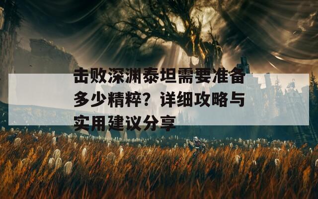 击败深渊泰坦需要准备多少精粹？详细攻略与实用建议分享