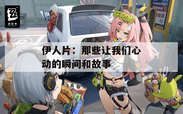 伊人片：那些让我们心动的瞬间和故事
