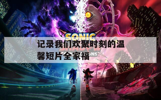 记录我们欢聚时刻的温馨短片全家福