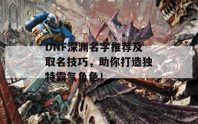 DNF深渊名字推荐及取名技巧，助你打造独特霸气角色！