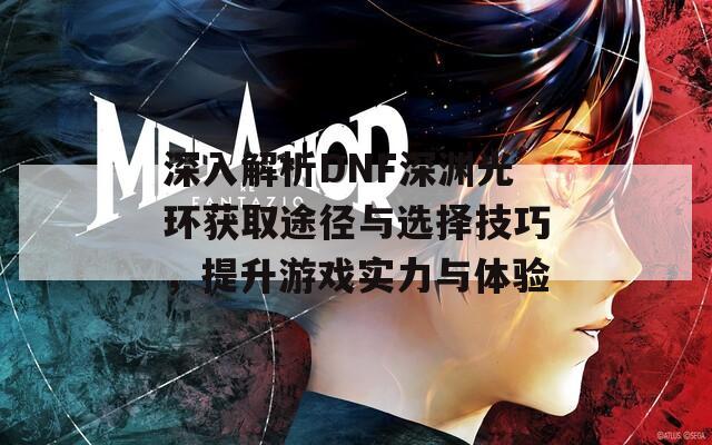 深入解析DNF深渊光环获取途径与选择技巧，提升游戏实力与体验