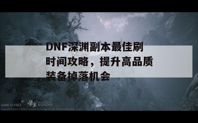 DNF深渊副本最佳刷时间攻略，提升高品质装备掉落机会