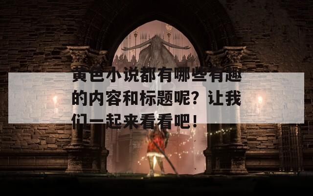 黄色小说都有哪些有趣的内容和标题呢？让我们一起来看看吧！