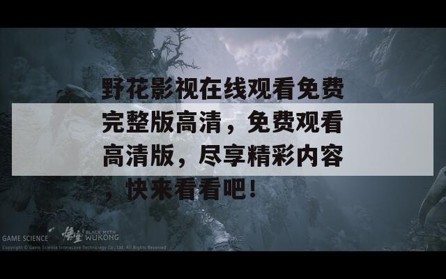 野花影视在线观看免费完整版高清，免费观看高清版，尽享精彩内容，快来看看吧！
