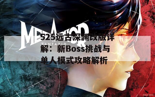 525远古深渊改版详解：新Boss挑战与单人模式攻略解析