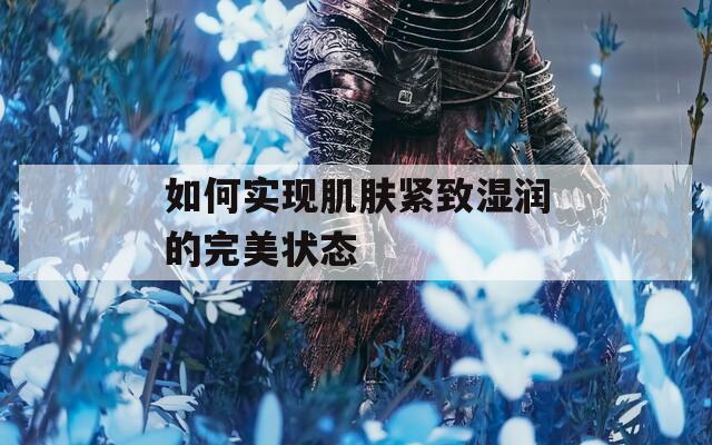 如何实现肌肤紧致湿润的完美状态