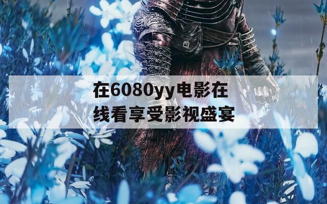 在6080yy电影在线看享受影视盛宴