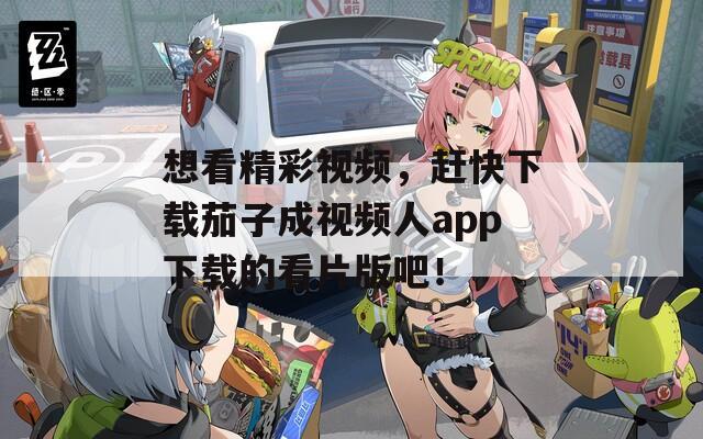想看精彩视频，赶快下载茄子成视频人app下载的看片版吧！