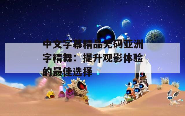 中文字幕精品无码亚洲字精舞：提升观影体验的最佳选择