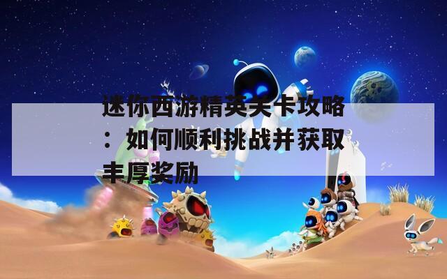 迷你西游精英关卡攻略：如何顺利挑战并获取丰厚奖励