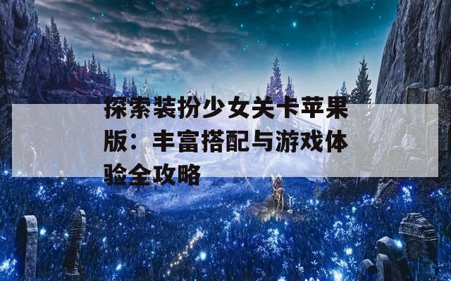 探索装扮少女关卡苹果版：丰富搭配与游戏体验全攻略