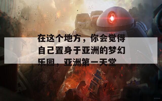 在这个地方，你会觉得自己置身于亚洲的梦幻乐园，亚洲第一天堂