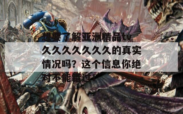 想要了解亚洲精品tv久久久久久久久的真实情况吗？这个信息你绝对不能错过！