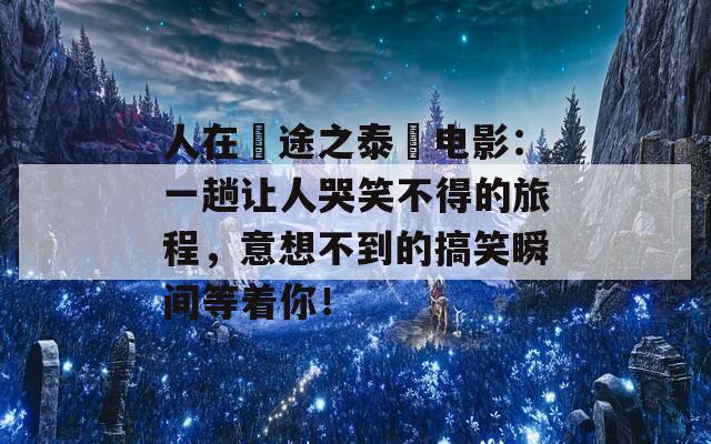 人在囧途之泰囧电影：一趟让人哭笑不得的旅程，意想不到的搞笑瞬间等着你！