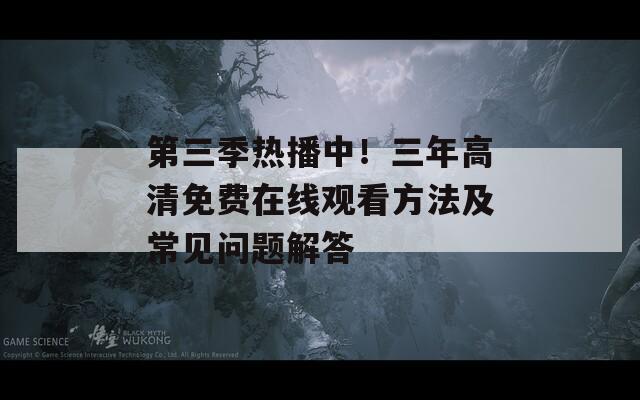 第三季热播中！三年高清免费在线观看方法及常见问题解答
