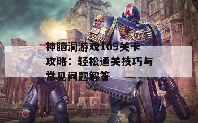 神脑洞游戏109关卡攻略：轻松通关技巧与常见问题解答