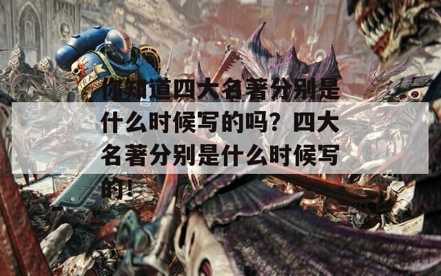 你知道四大名著分别是什么时候写的吗？四大名著分别是什么时候写的！