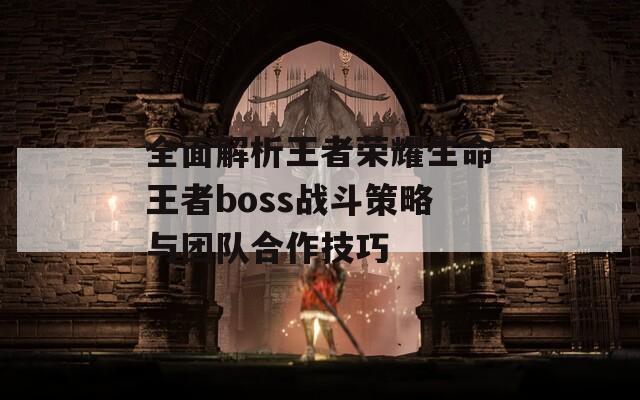 全面解析王者荣耀生命王者boss战斗策略与团队合作技巧