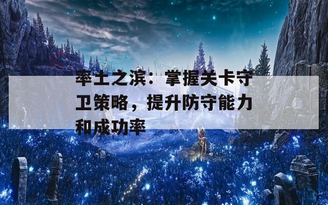 率土之滨：掌握关卡守卫策略，提升防守能力和成功率