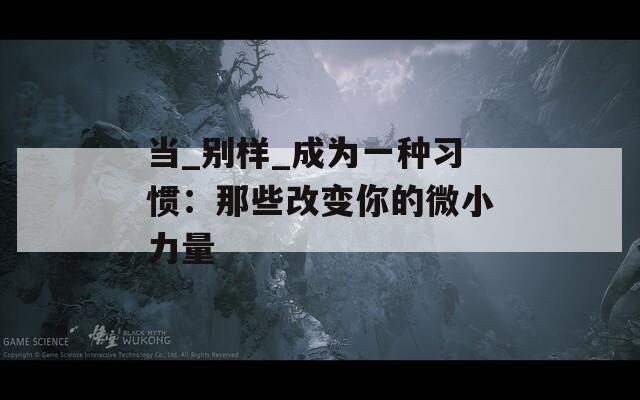 当_别样_成为一种习惯：那些改变你的微小力量