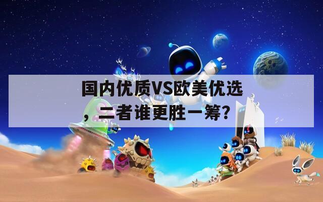 国内优质VS欧美优选，二者谁更胜一筹？