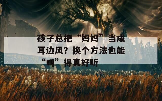 孩子总把“妈妈”当成耳边风？换个方法也能“叫”得真好听
