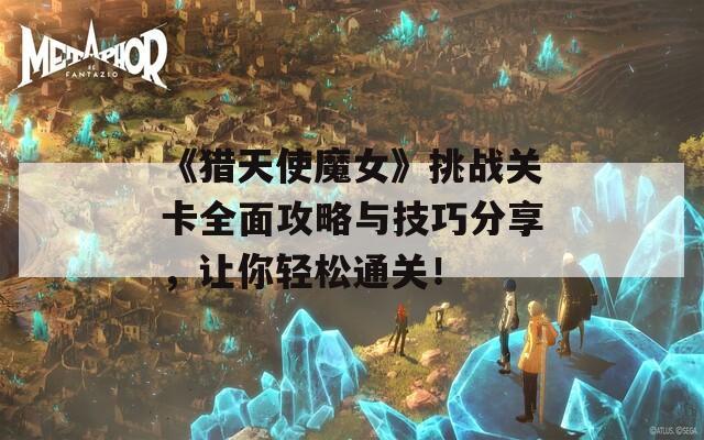 《猎天使魔女》挑战关卡全面攻略与技巧分享，让你轻松通关！